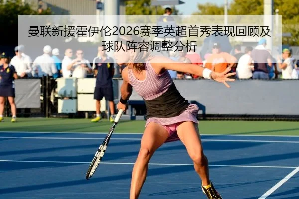 曼联新援霍伊伦2026赛季英超首秀表现回顾及球队阵容调整分析