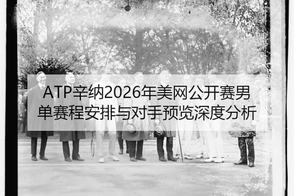 ATP辛纳2026年美网公开赛男单赛程安排与对手预览深度分析