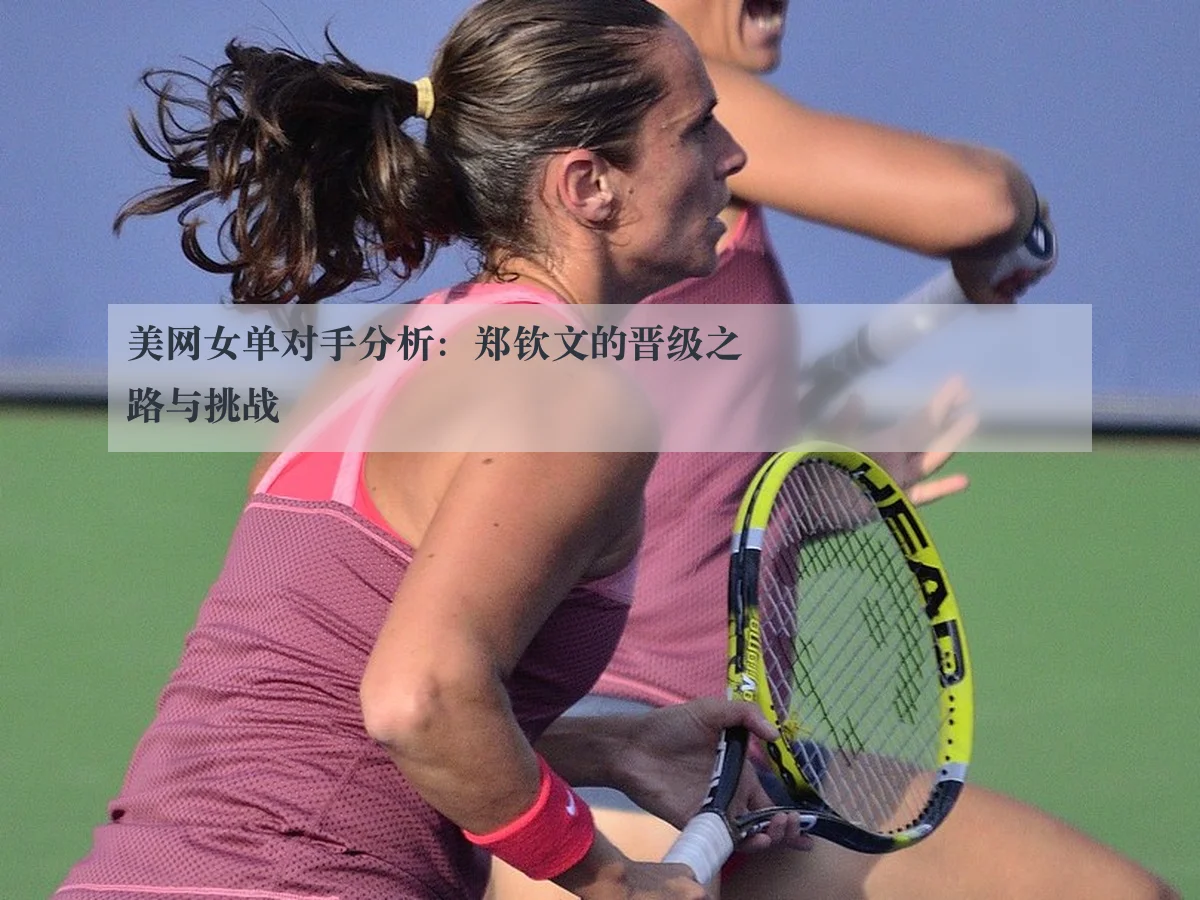美网女单对手分析：郑钦文的晋级之路与挑战